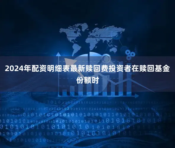 2024年配资明细表最新赎回费投资者在赎回基金份额时