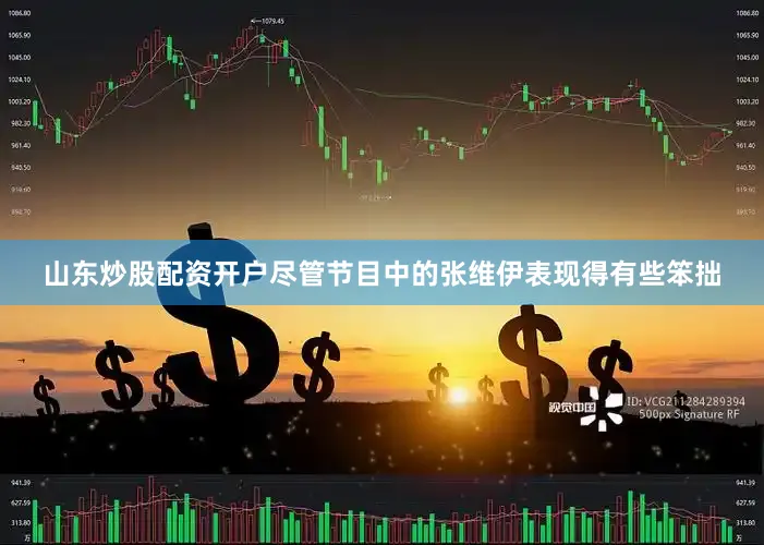 山东炒股配资开户尽管节目中的张维伊表现得有些笨拙
