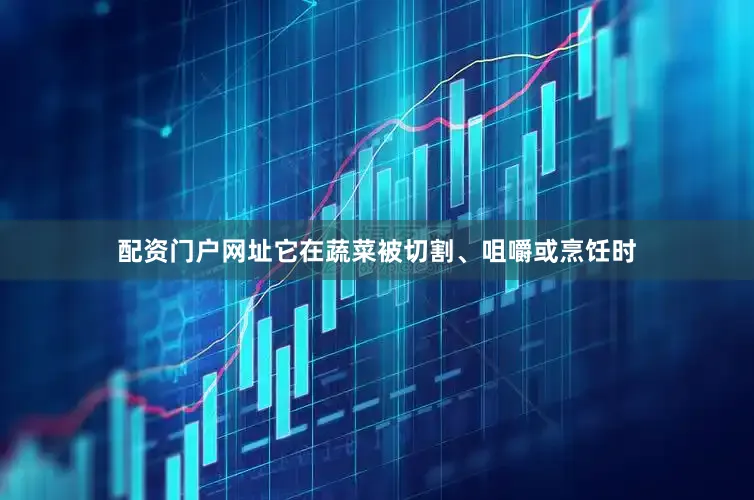 配资门户网址它在蔬菜被切割、咀嚼或烹饪时